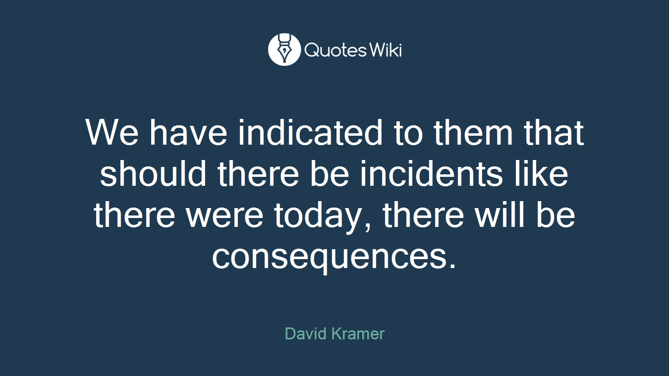 We have indicated to them that should there be incidents like there were today, there will be consequences.