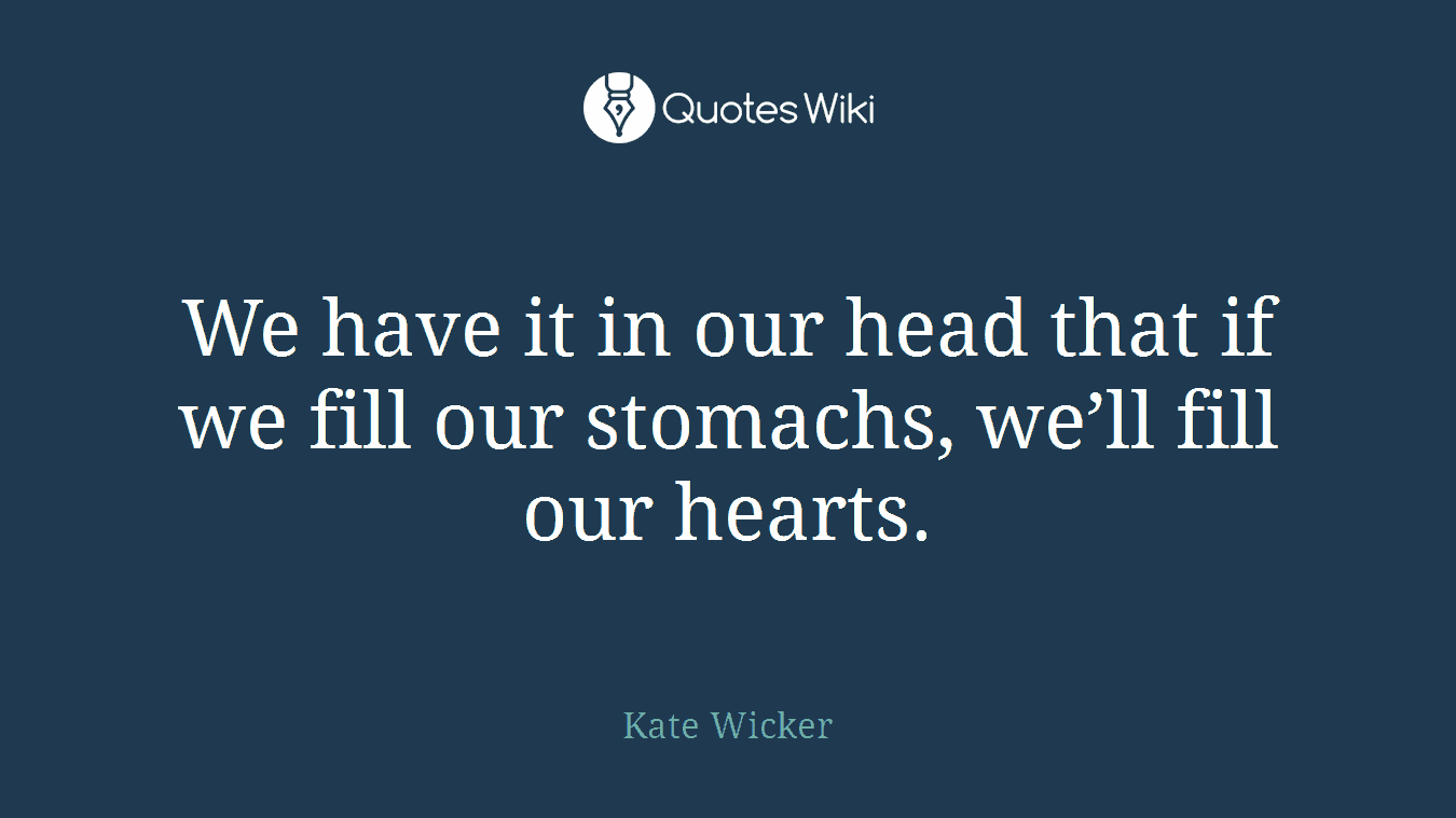 We have it in our head that if we fill our stomachs, we’ll fill our hearts.