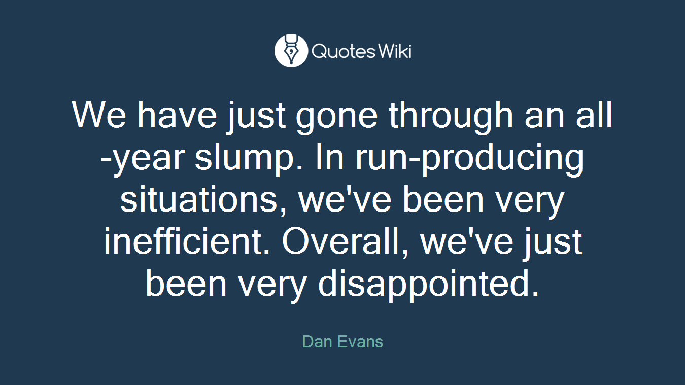 We have just gone through an all-year slump. In run-producing situations, we've been very inefficient. Overall, we've just been very disappointed.