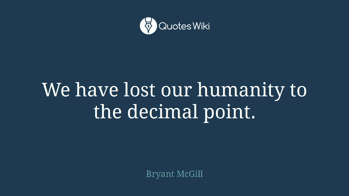 We have lost our humanity to the decimal point.