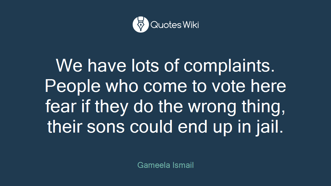 We have lots of complaints. People who come to vote here fear if they do the wrong thing, their sons could end up in jail.