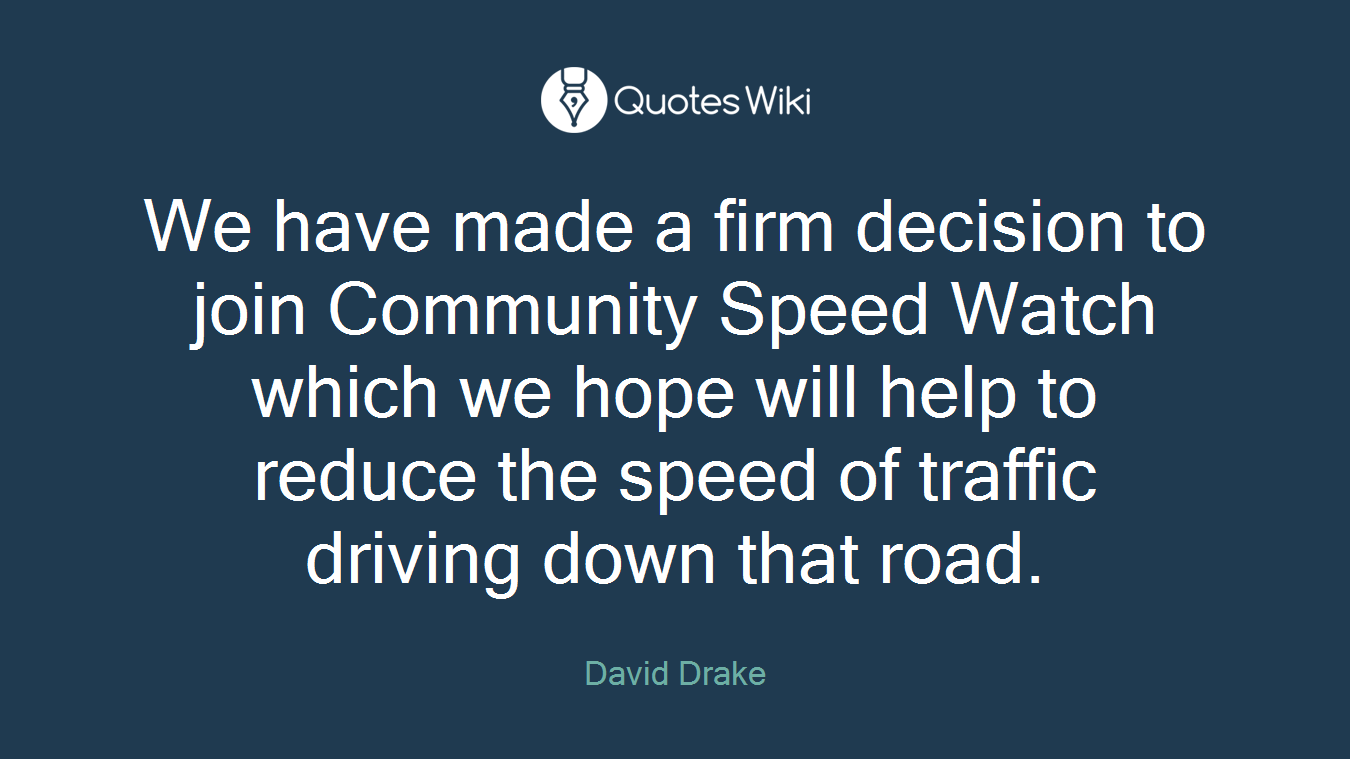 We have made a firm decision to join Community Speed Watch which we hope will help to reduce the speed of traffic driving down that road.