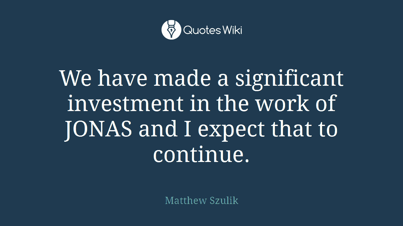 We have made a significant investment in the work of JONAS and I expect that to continue.