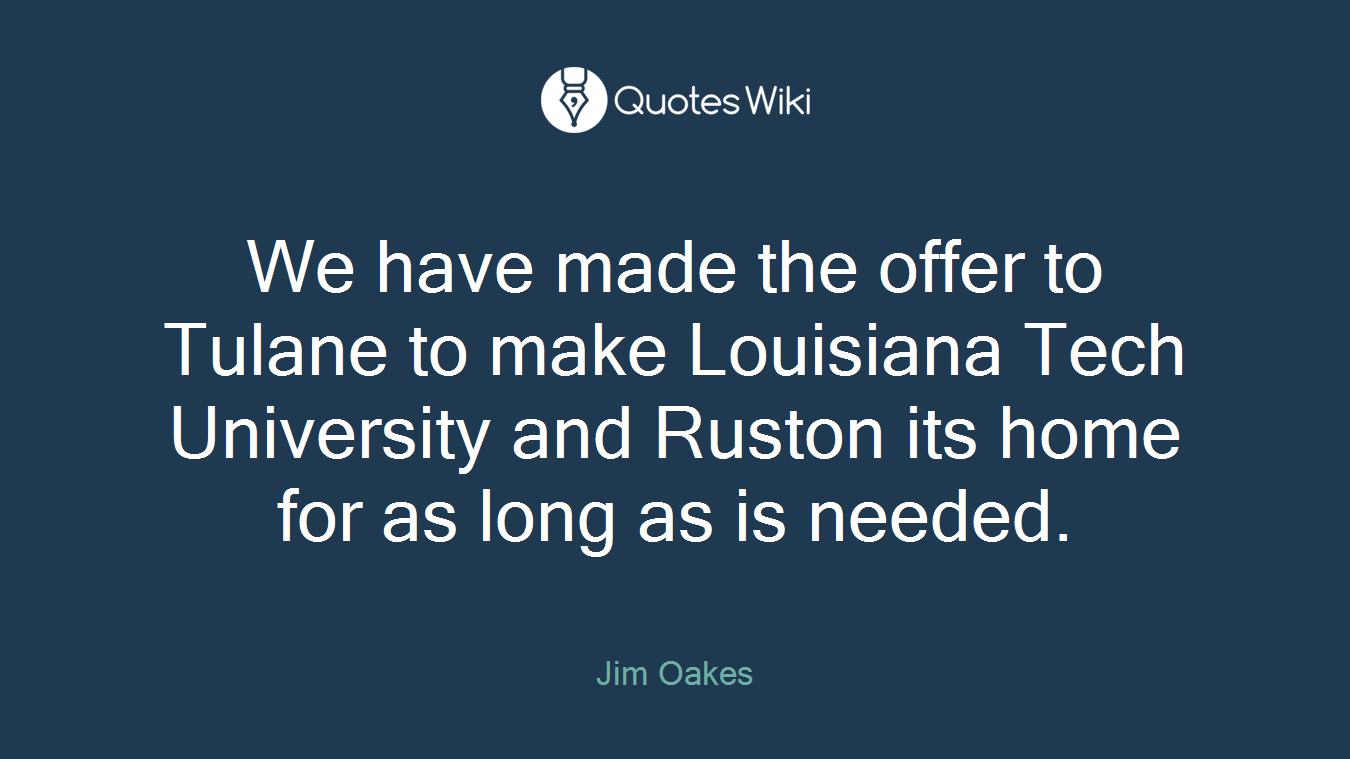 We have made the offer to Tulane to make Louisiana Tech University and Ruston its home for as long as is needed.