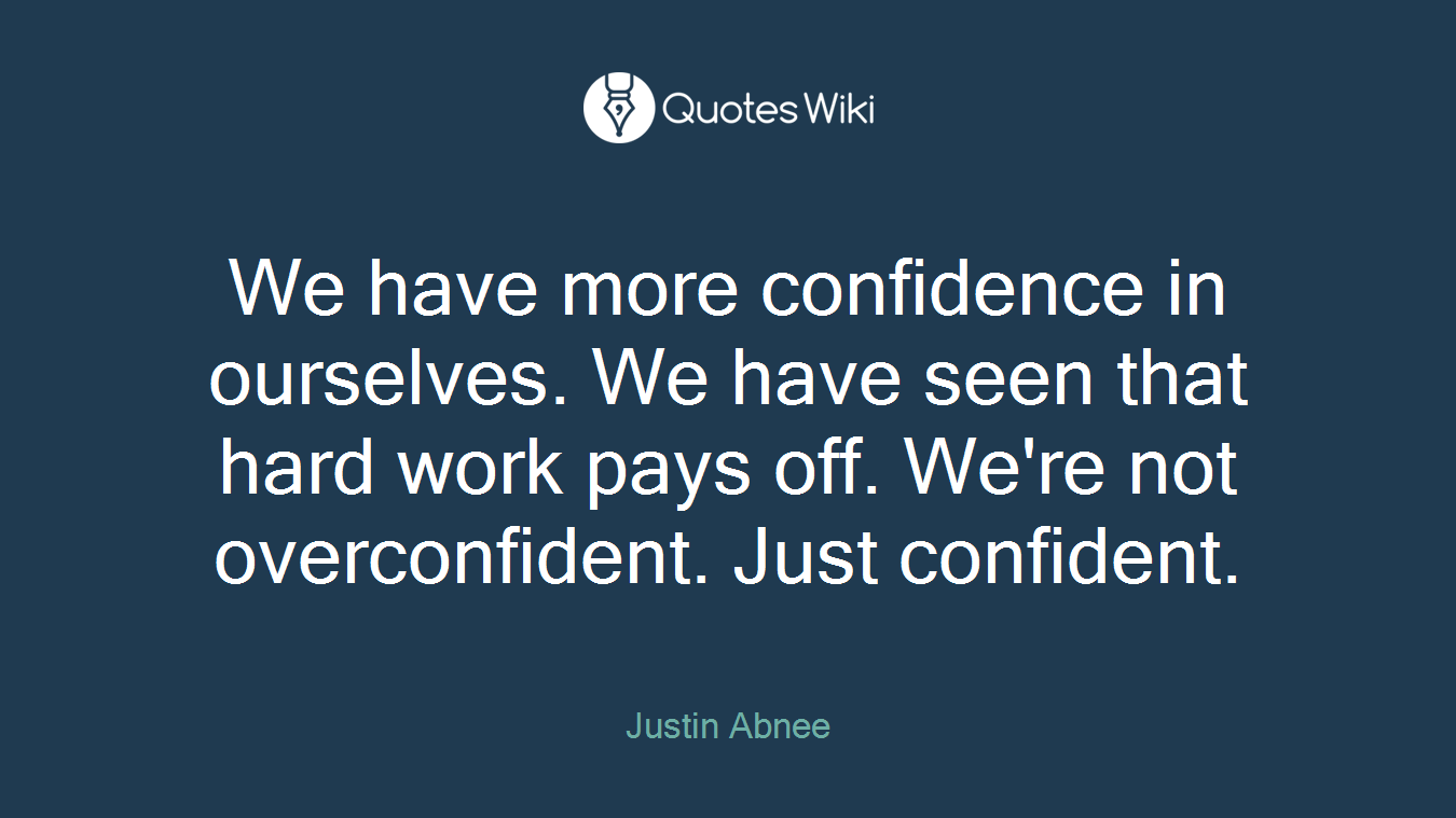 We have more confidence in ourselves. We have seen that hard work pays off. We're not overconfident. Just confident.