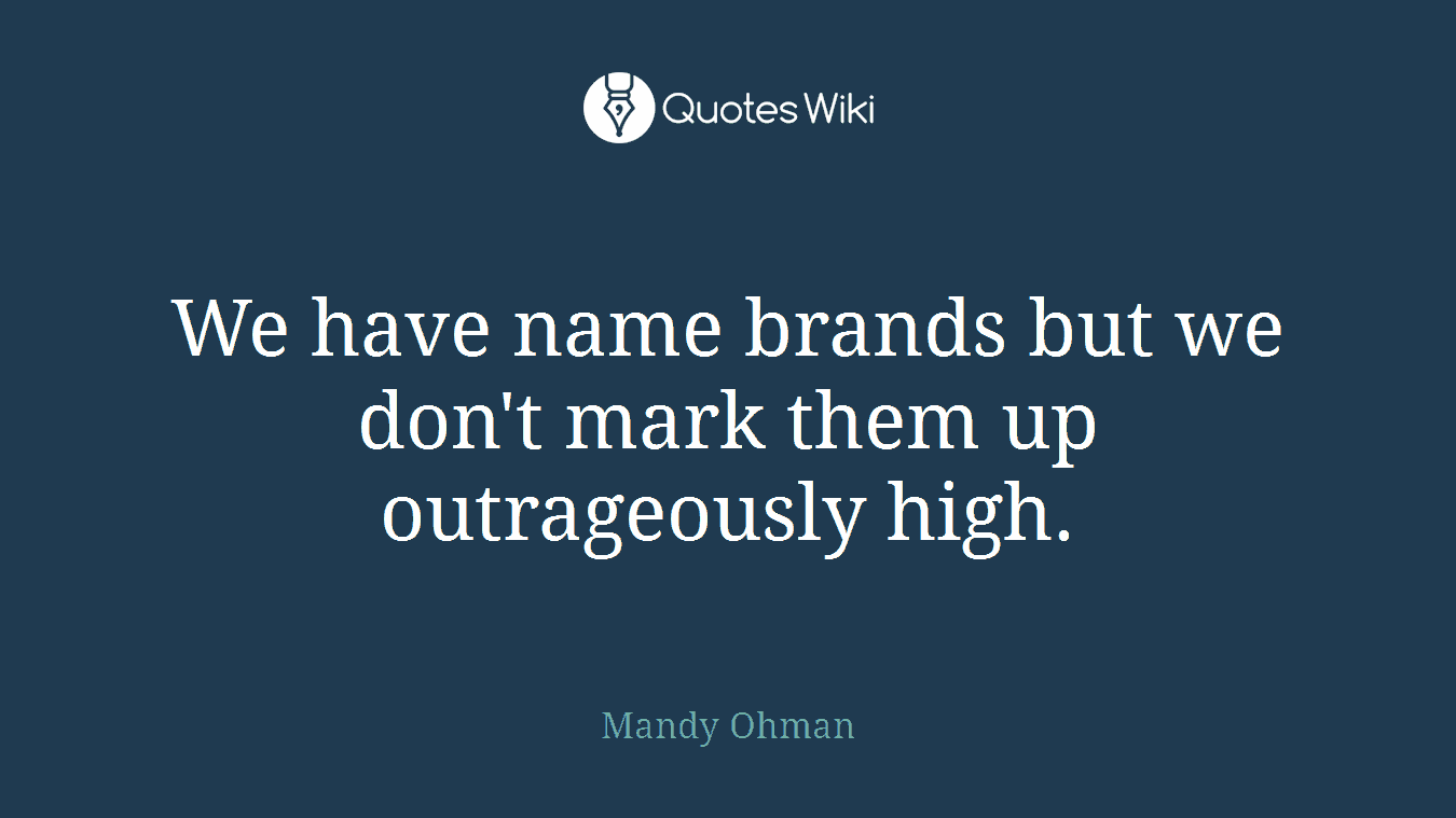 We have name brands but we don't mark them up outrageously high.