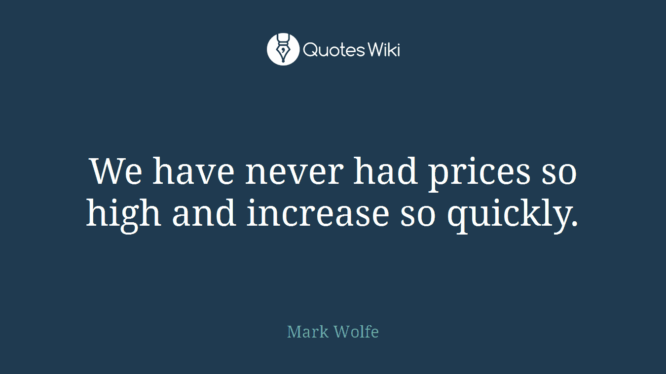 We have never had prices so high and increase so quickly.