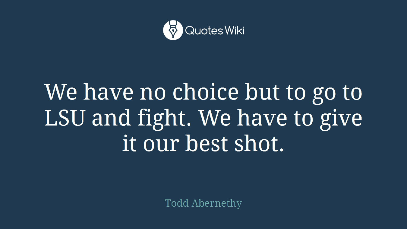 We have no choice but to go to LSU and fight. We have to give it our best shot.
