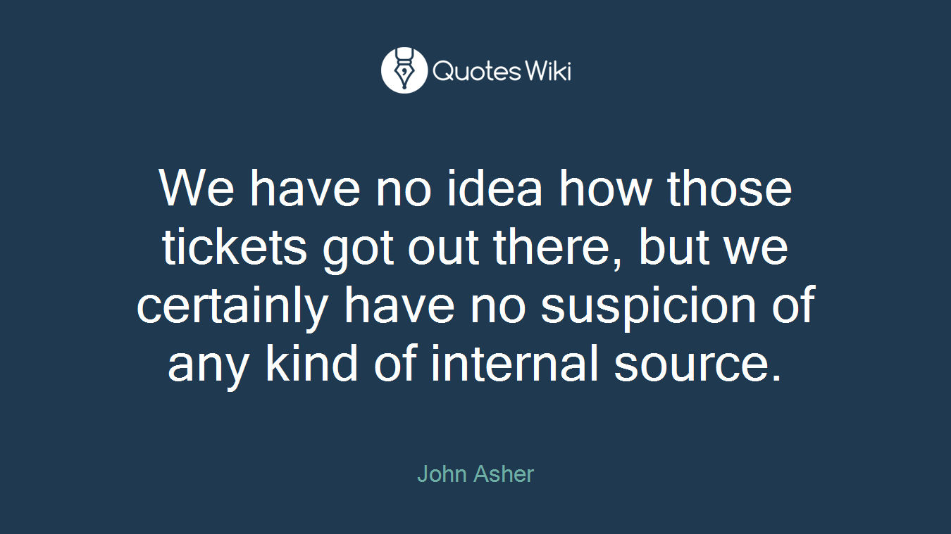 We have no idea how those tickets got out there, but we certainly have no suspicion of any kind of internal source.
