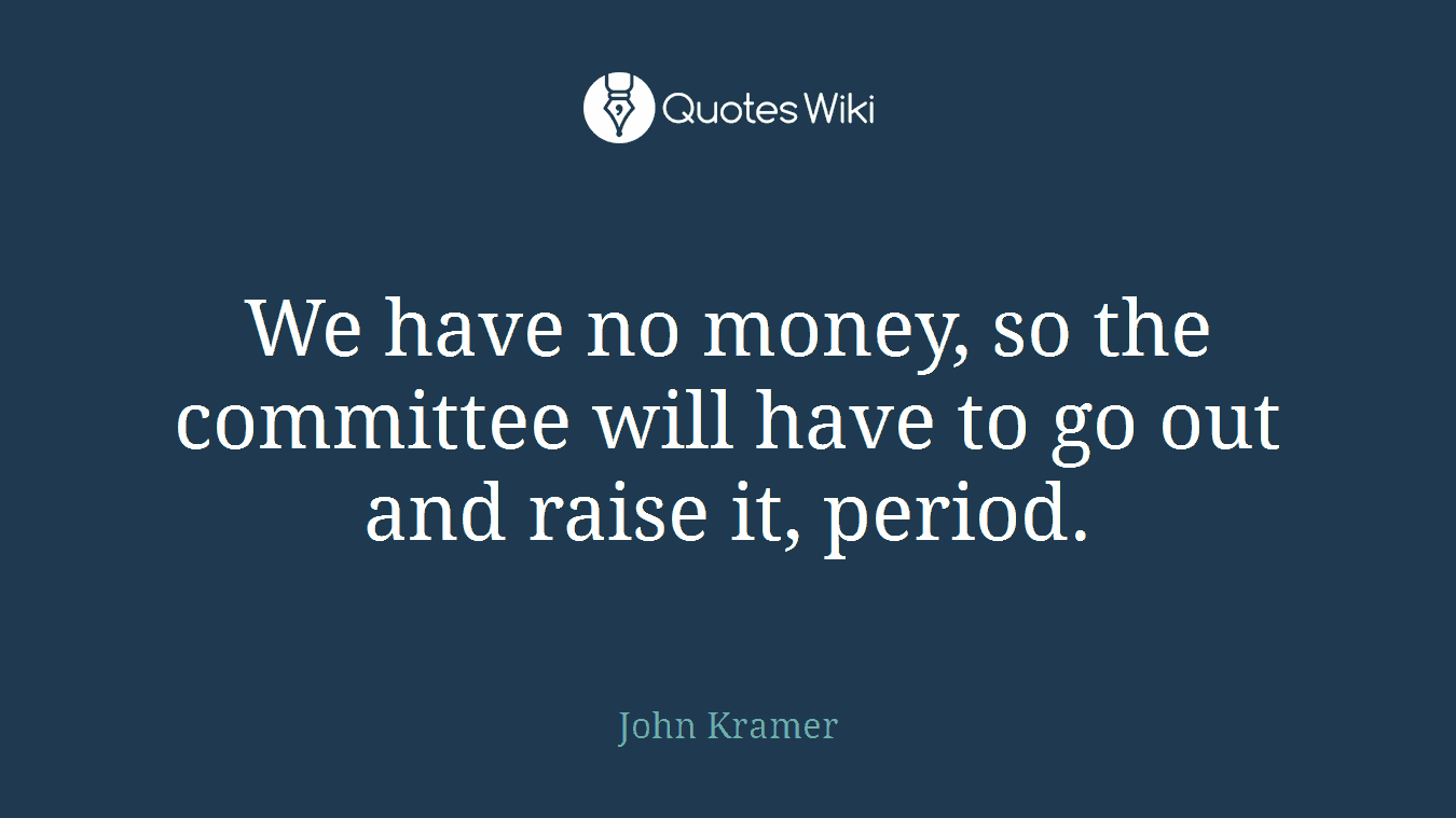 We have no money, so the committee will have to go out and raise it, period.