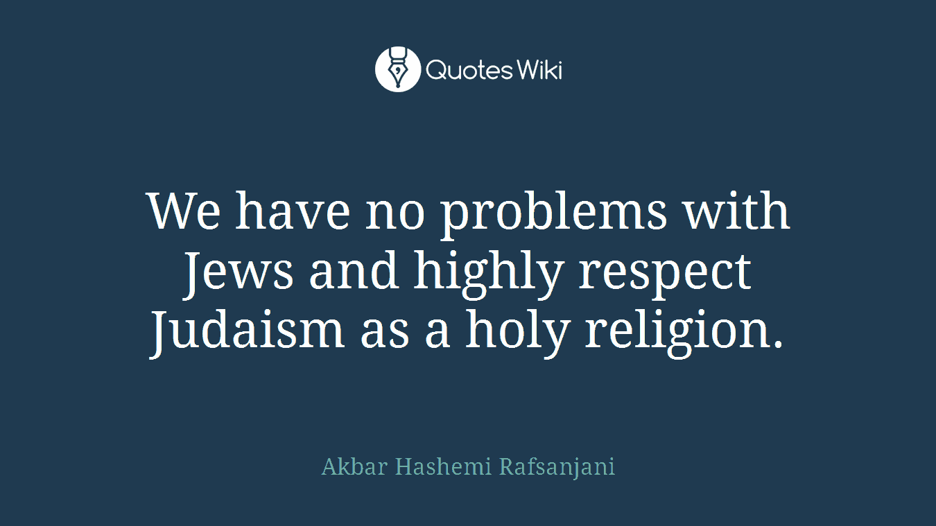 We have no problems with Jews and highly respect Judaism as a holy religion.