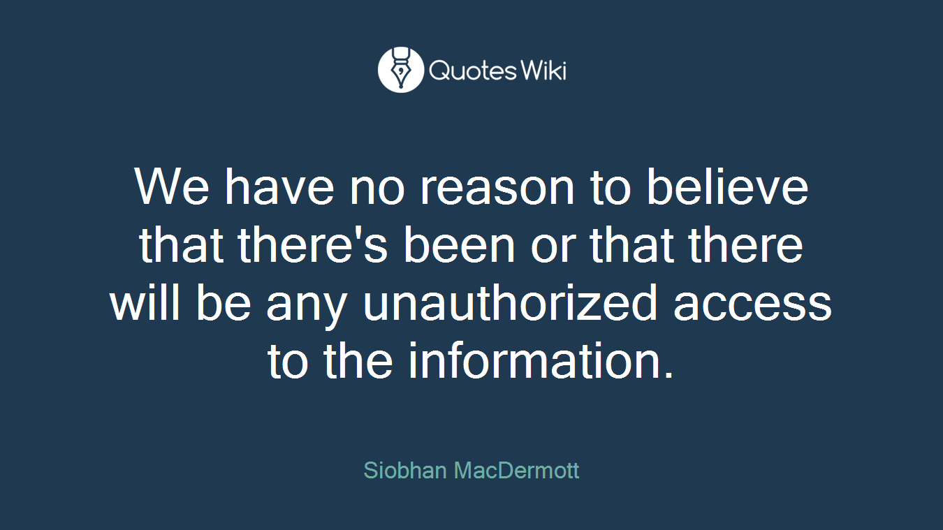 We have no reason to believe that there's been or that there will be any unauthorized access to the information.