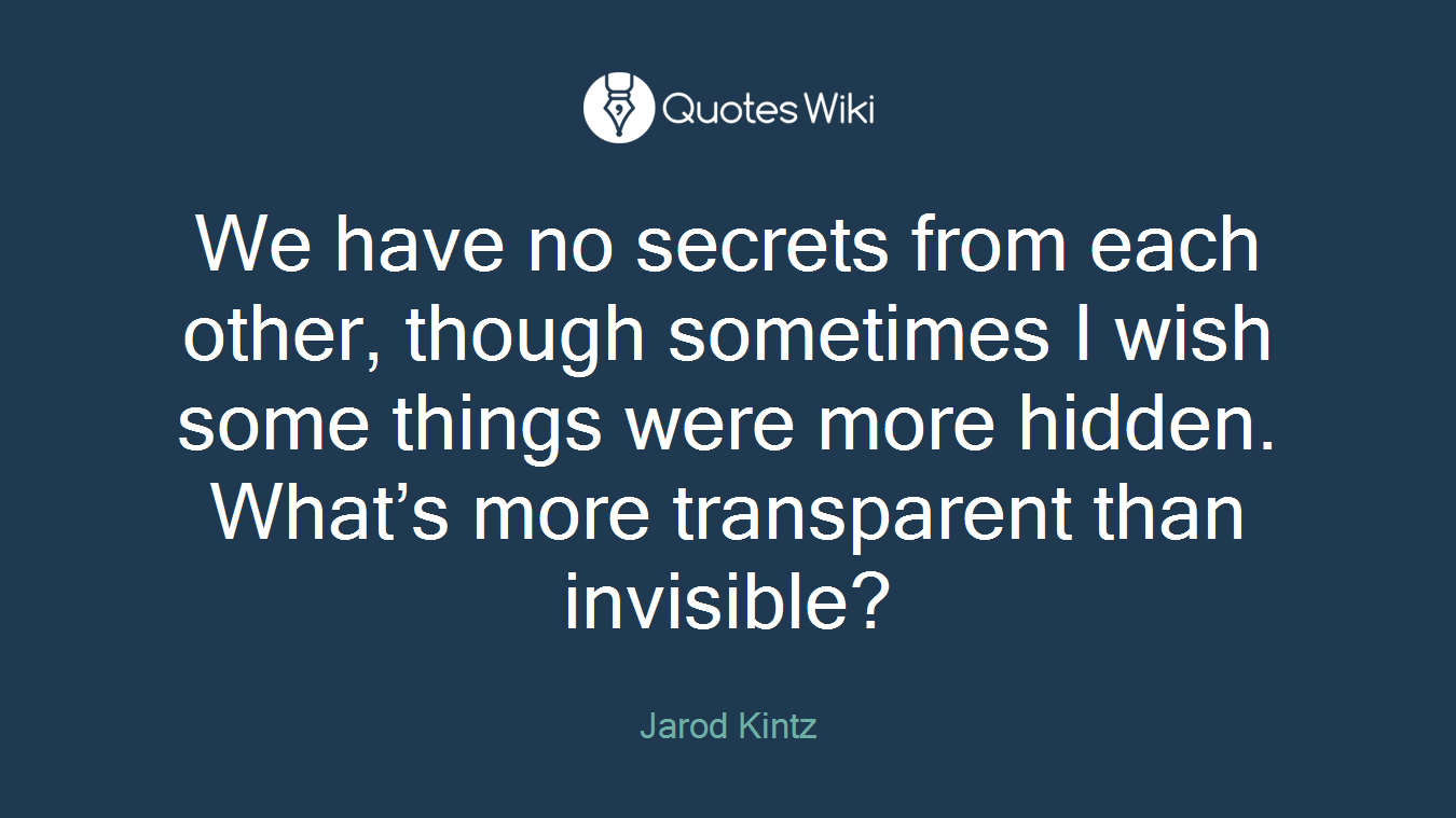 We have no secrets from each other, though sometimes I wish some things were more hidden. What’s more transparent than invisible?
