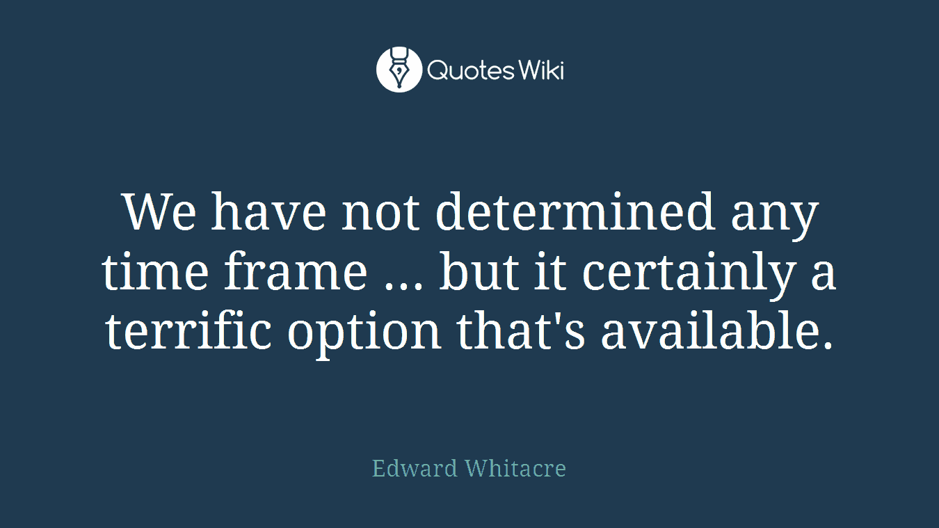 We have not determined any time frame ... but it certainly a terrific option that's available.
