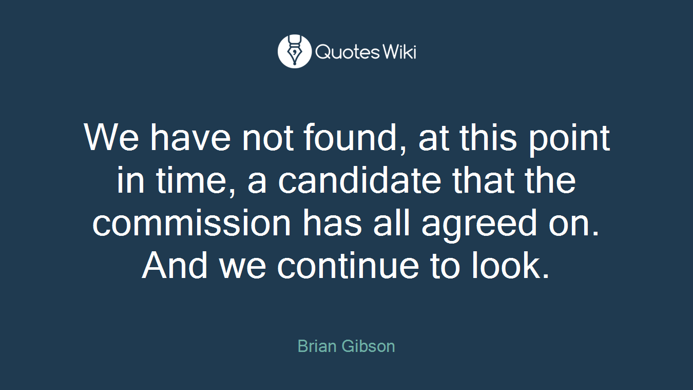 We have not found, at this point in time, a candidate that the commission has all agreed on. And we continue to look.