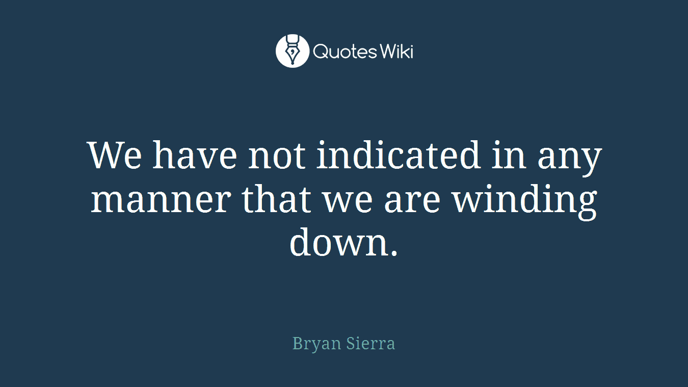 We have not indicated in any manner that we are winding down.