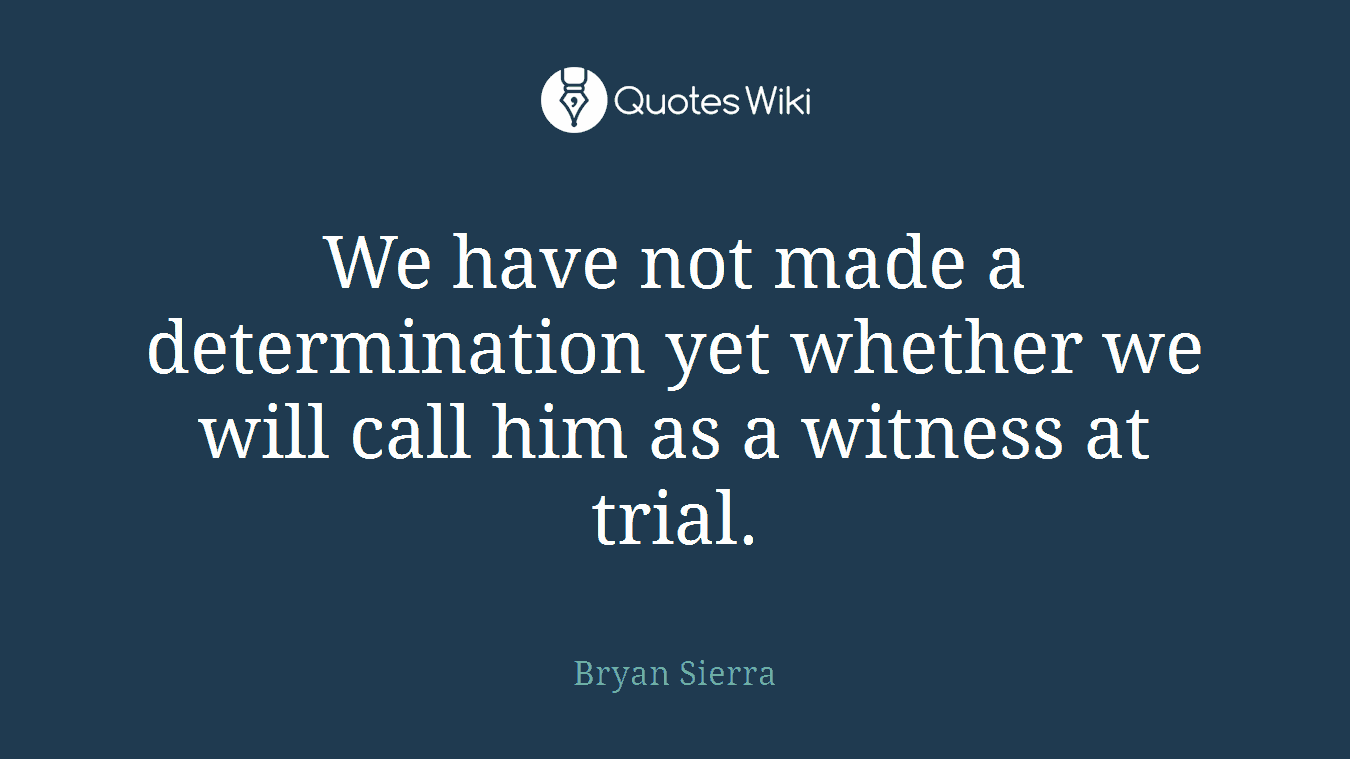 We have not made a determination yet whether we will call him as a witness at trial.