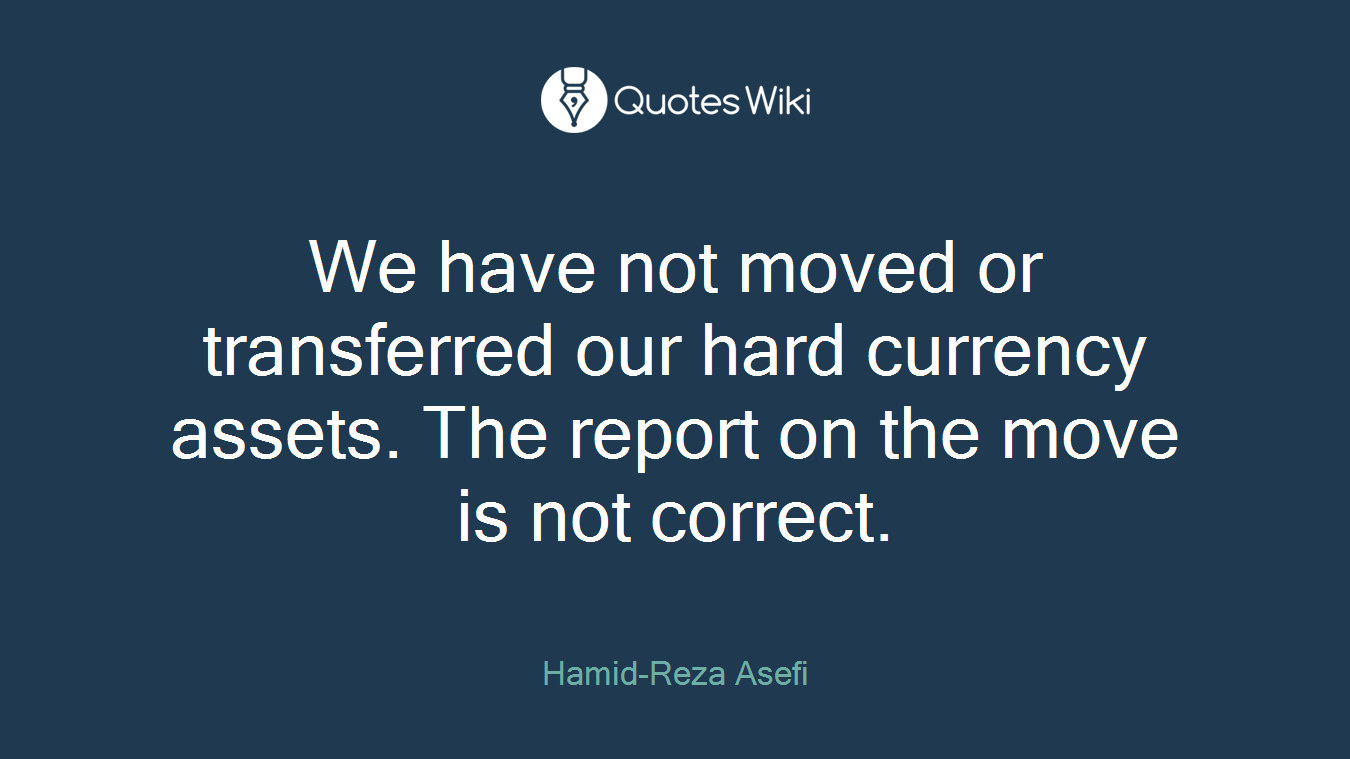 We have not moved or transferred our hard currency assets. The report on the move is not correct.