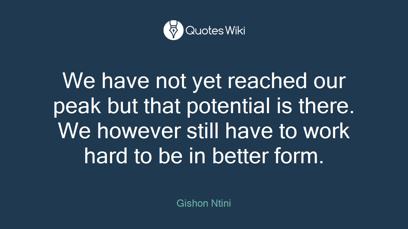 We have not yet reached our peak but that potential is there. We however still have to work hard to be in better form.