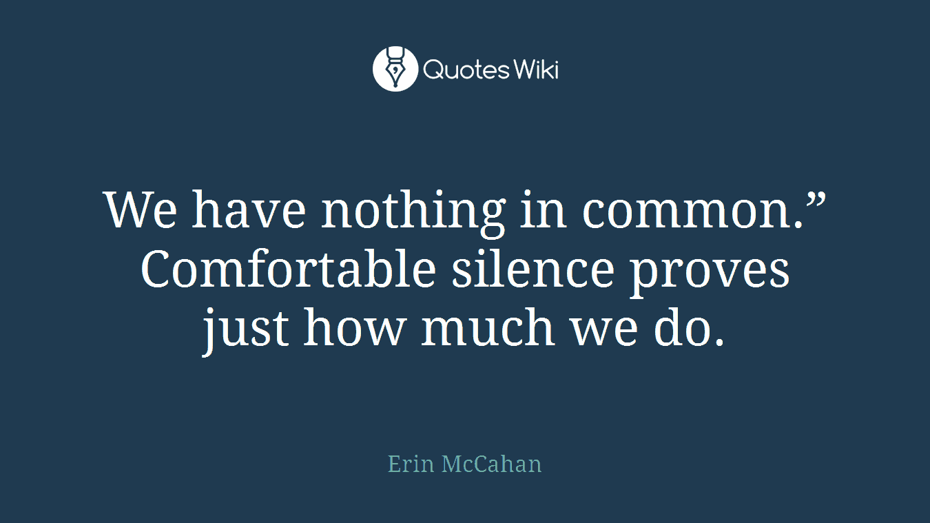 We have nothing in common.” Comfortable silence proves just how much we do.