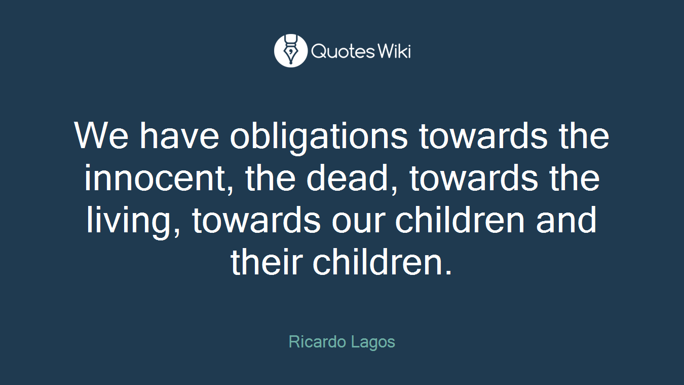 We have obligations towards the innocent, the dead, towards the living, towards our children and their children.