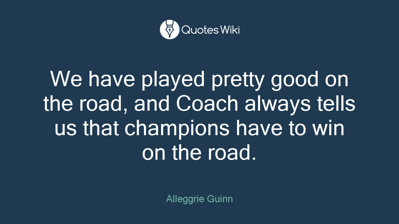We have played pretty good on the road, and Coach always tells us that champions have to win on the road.