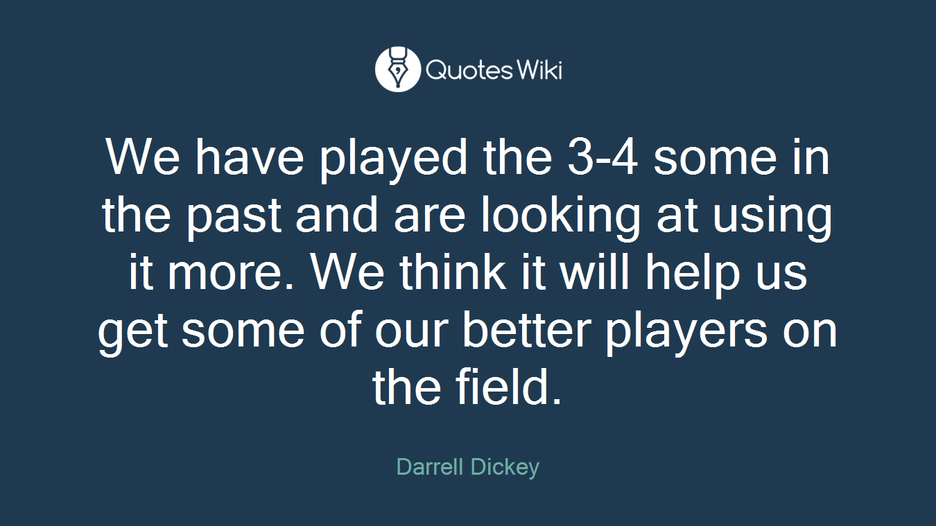 We have played the 3-4 some in the past and are looking at using it more. We think it will help us get some of our better players on the field.