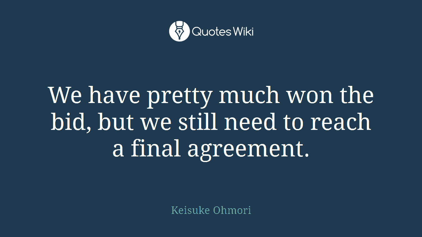 We have pretty much won the bid, but we still need to reach a final agreement.