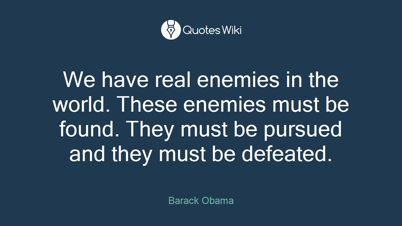 We have real enemies in the world. These enemies must be found. They must be pursued and they must be defeated.