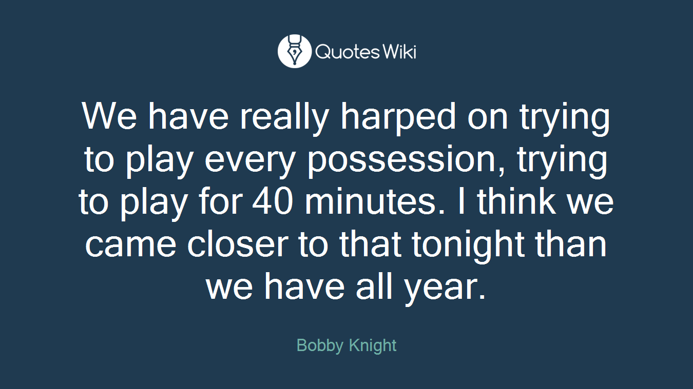 We have really harped on trying to play every possession, trying to play for 40 minutes. I think we came closer to that tonight than we have all year.