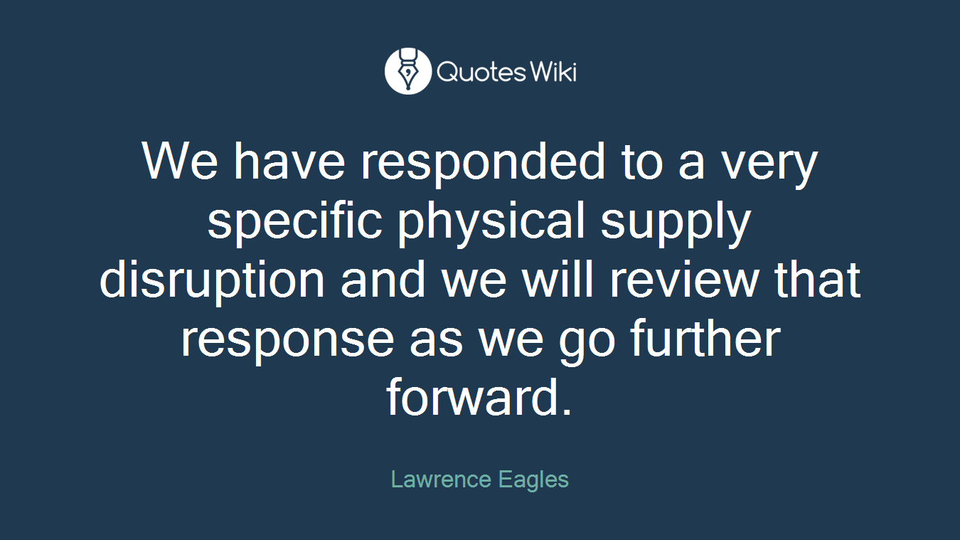 We have responded to a very specific physical supply disruption and we will review that response as we go further forward.