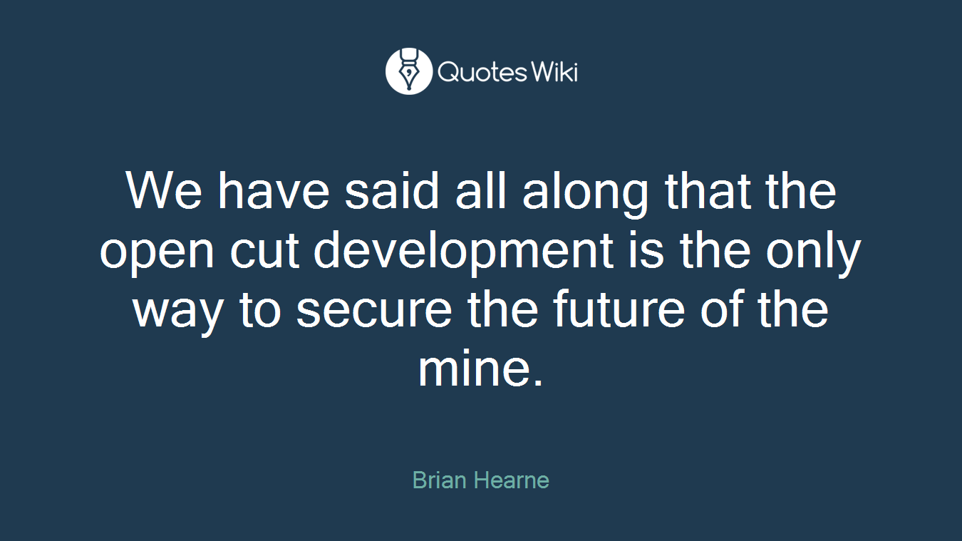 We have said all along that the open cut development is the only way to secure the future of the mine.