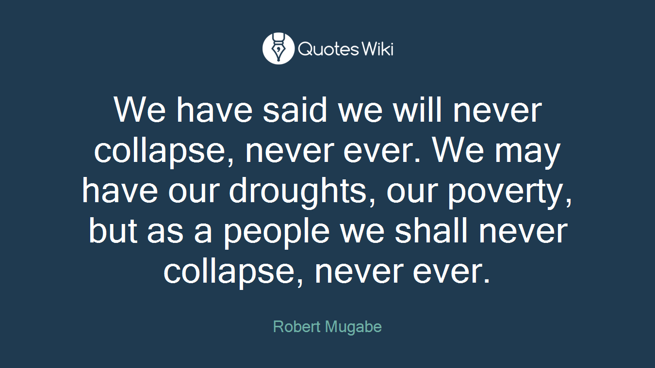 We have said we will never collapse, never ever. We may have our droughts, our poverty, but as a people we shall never collapse, never ever.
