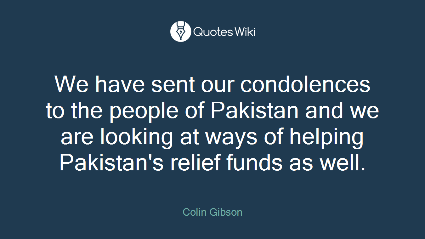 We have sent our condolences to the people of Pakistan and we are looking at ways of helping Pakistan's relief funds as well.