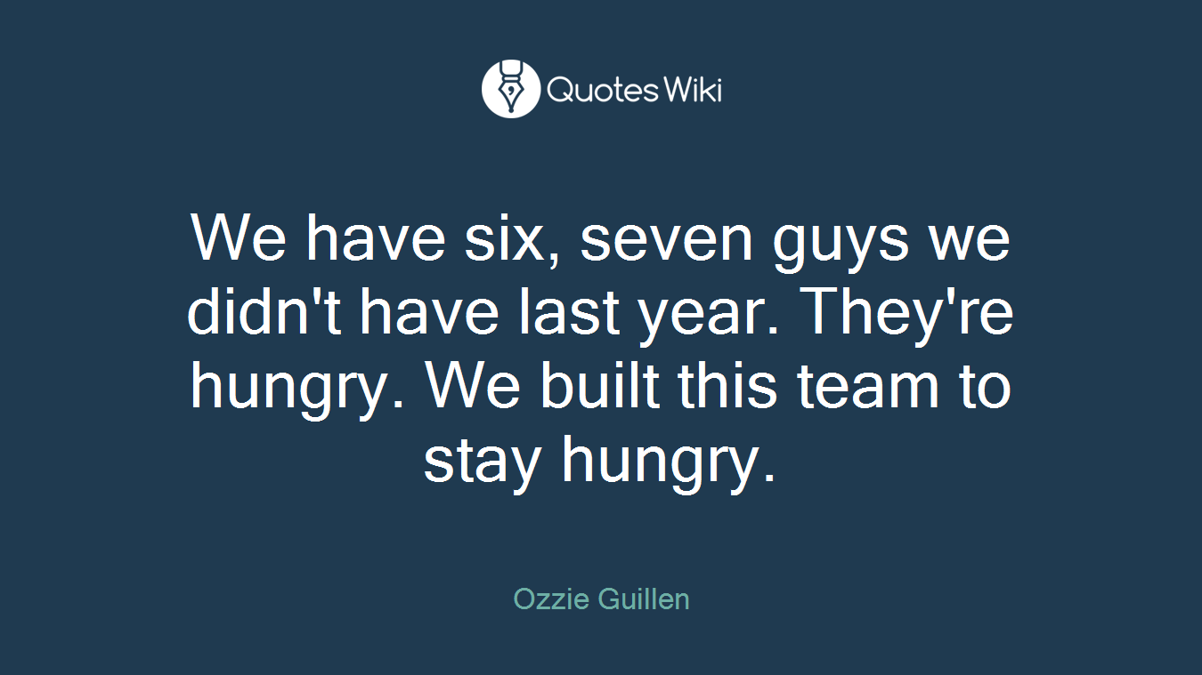 We have six, seven guys we didn't have last year. They're hungry. We built this team to stay hungry.