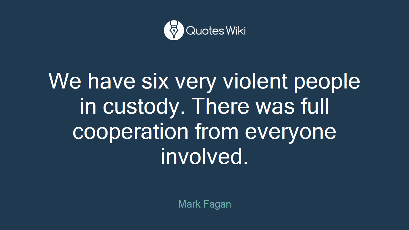 We have six very violent people in custody. There was full cooperation from everyone involved.