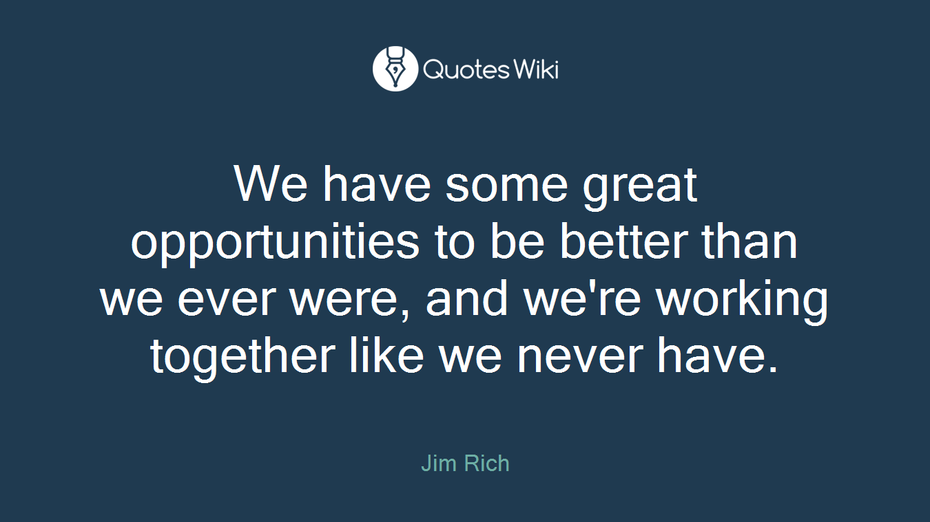 We have some great opportunities to be better than we ever were, and we're working together like we never have.