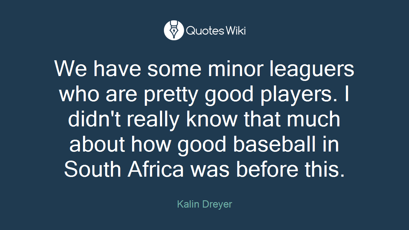 We have some minor leaguers who are pretty good players. I didn't really know that much about how good baseball in South Africa was before this.