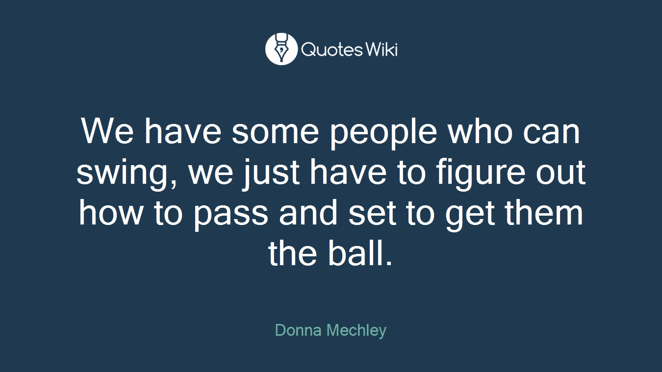 We have some people who can swing, we just have to figure out how to pass and set to get them the ball.