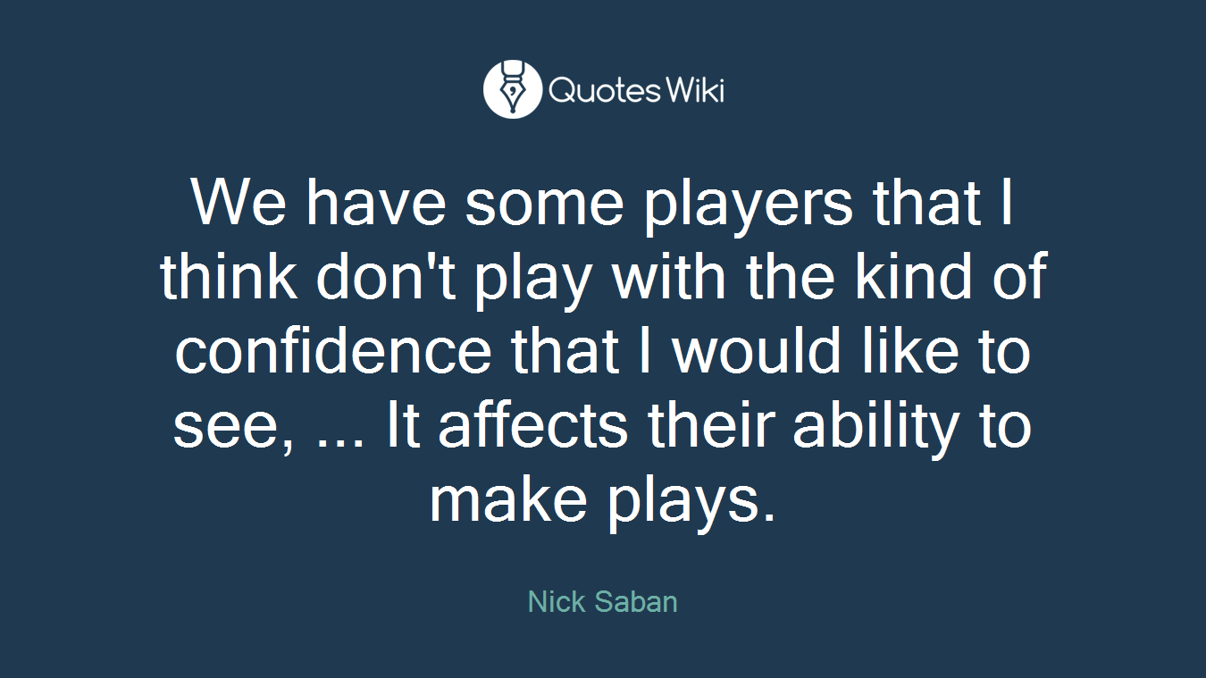 We have some players that I think don't play with the kind of confidence that I would like to see, ... It affects their ability to make plays.