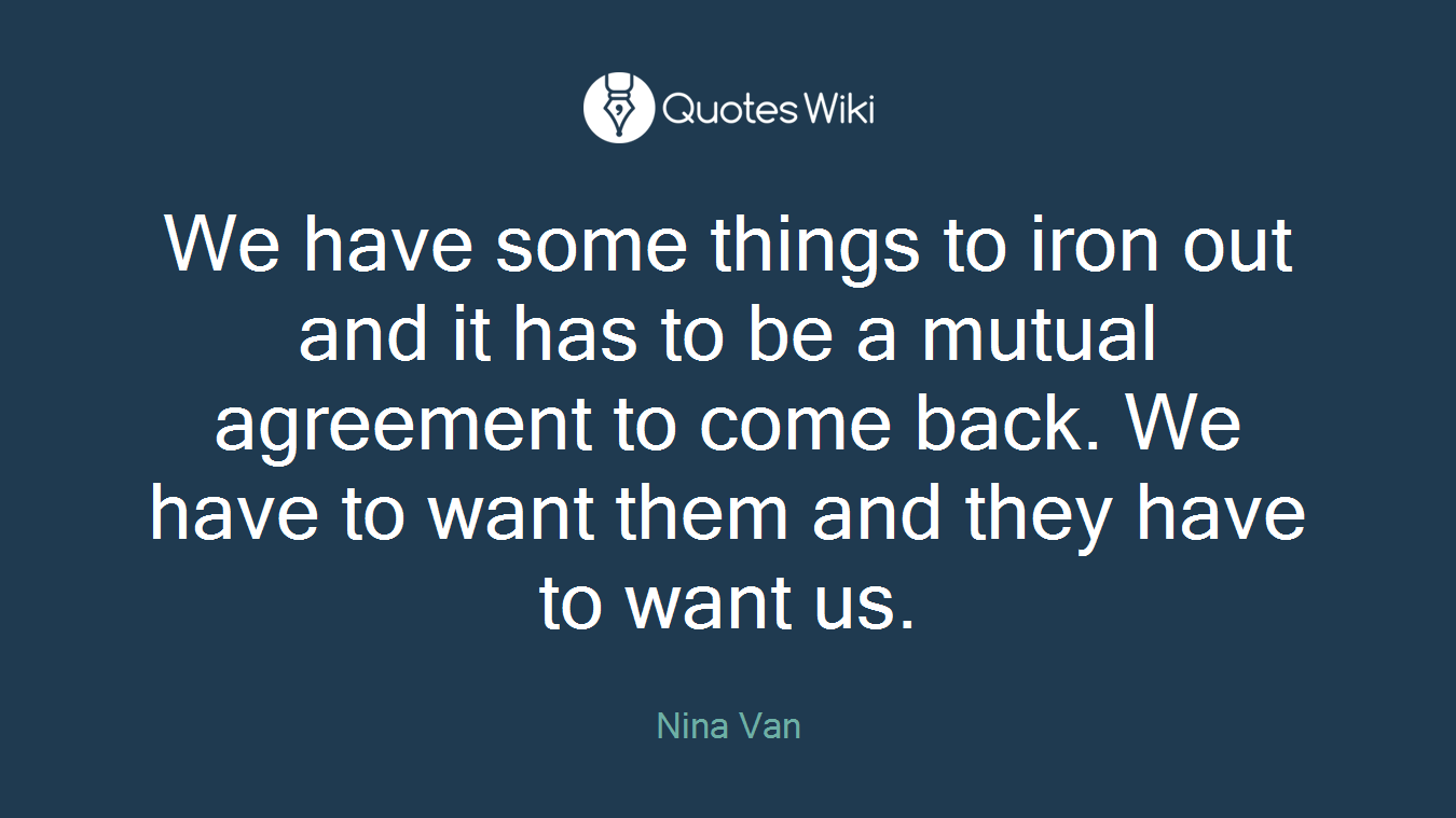 We have some things to iron out and it has to be a mutual agreement to come back. We have to want them and they have to want us.
