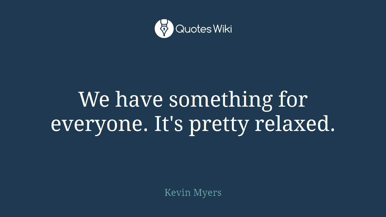 We have something for everyone. It's pretty relaxed.