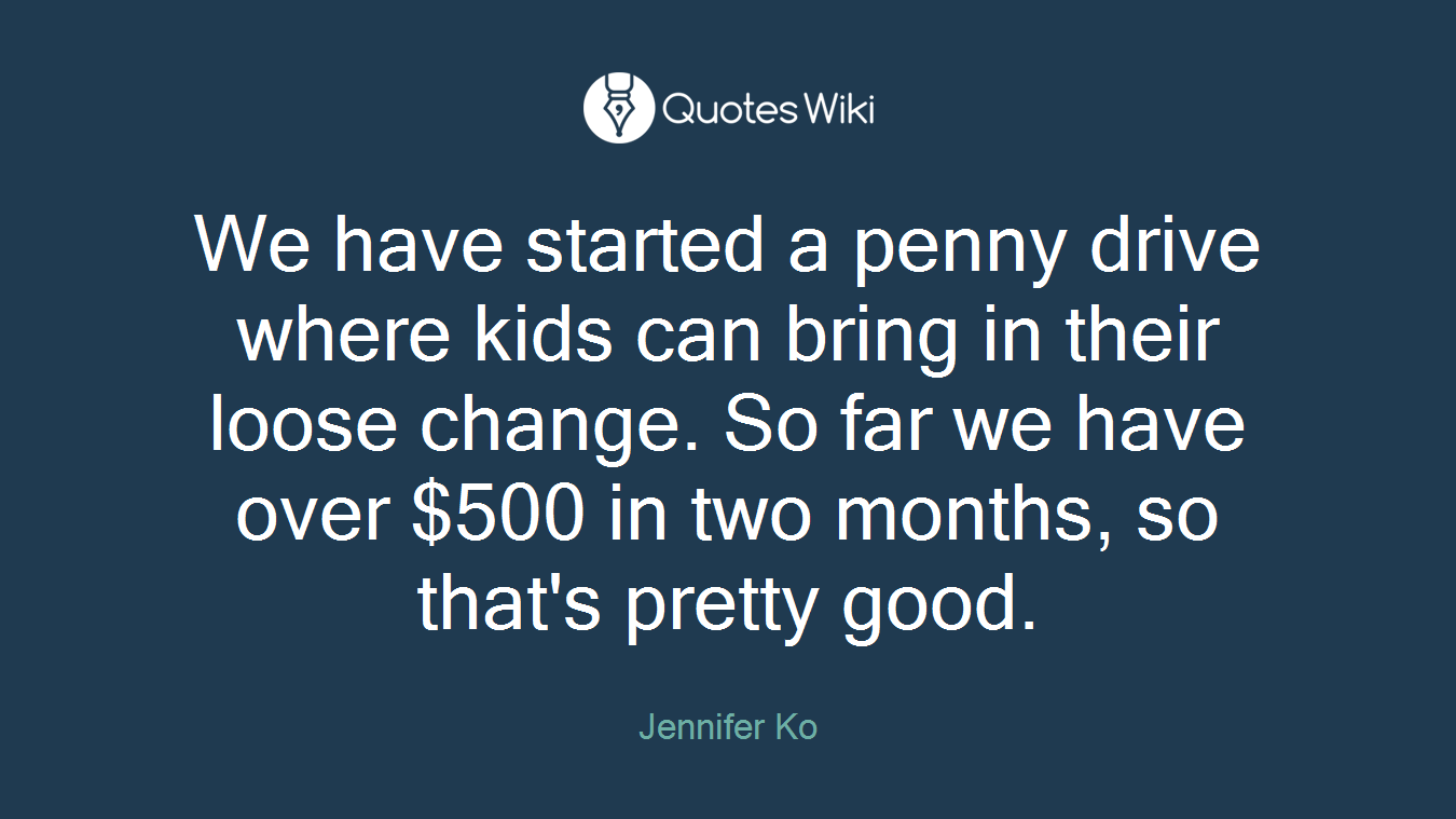 We have started a penny drive where kids can bring in their loose change. So far we have over $500 in two months, so that's pretty good.