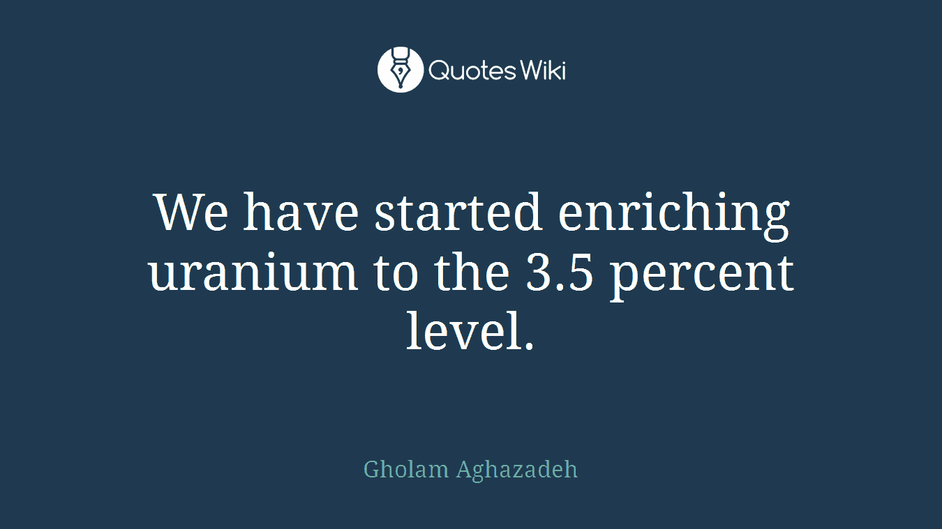We have started enriching uranium to the 3.5 percent level.