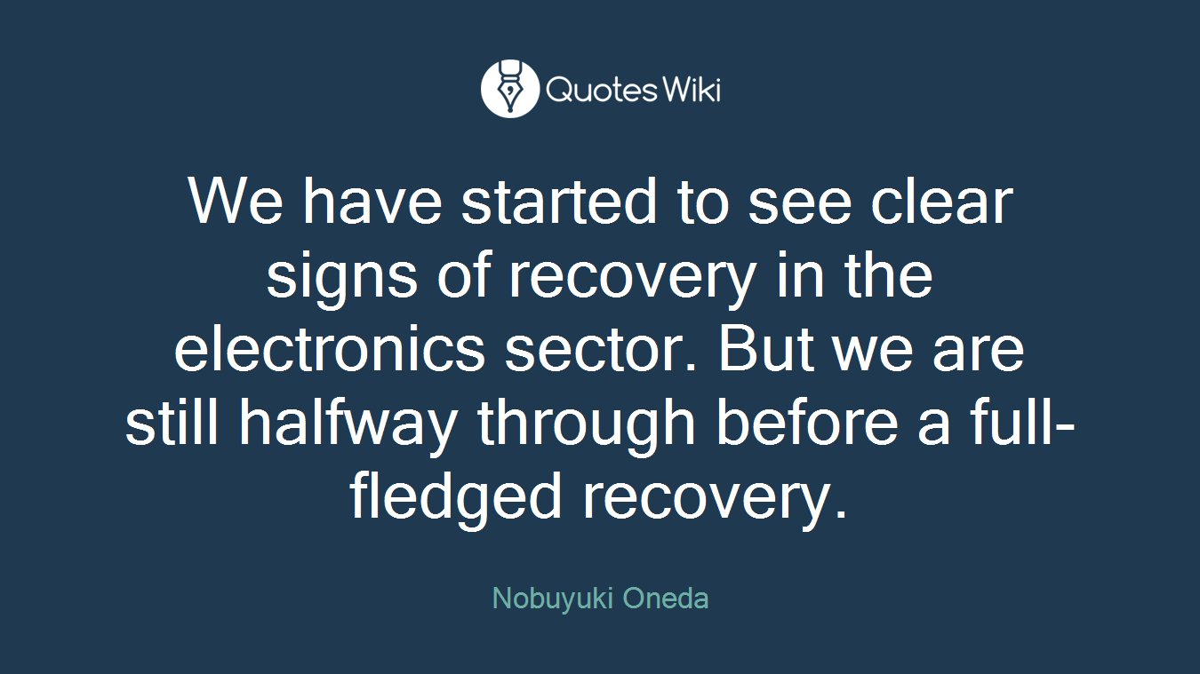 We have started to see clear signs of recovery in the electronics sector. But we are still halfway through before a full-fledged recovery.