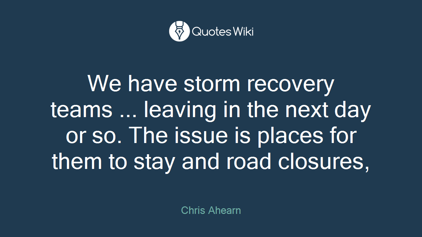 We have storm recovery teams ... leaving in the next day or so. The issue is places for them to stay and road closures,