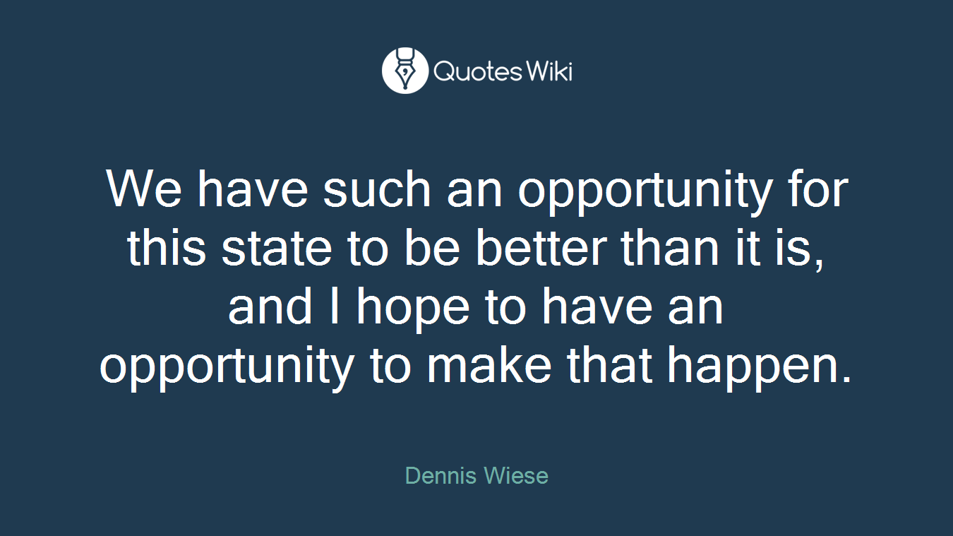 We have such an opportunity for this state to be better than it is, and I hope to have an opportunity to make that happen.