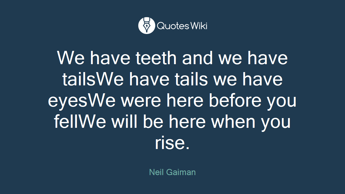 We have teeth and we have tailsWe have tails we have eyesWe were here before you fellWe will be here when you rise.