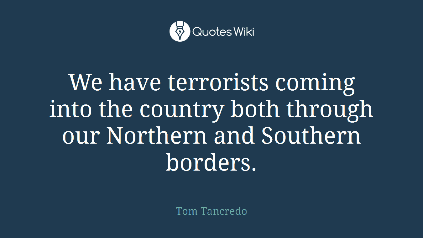 We have terrorists coming into the country both through our Northern and Southern borders.