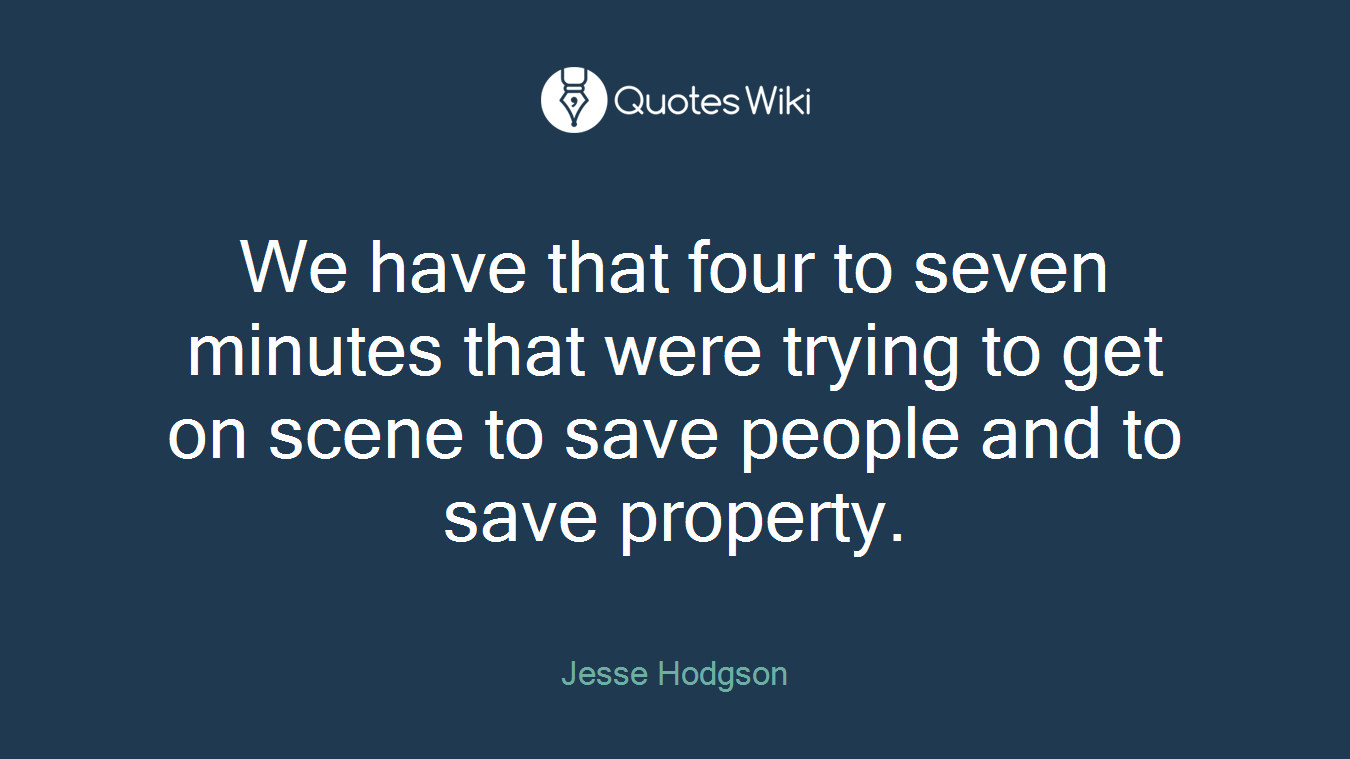We have that four to seven minutes that were trying to get on scene to save people and to save property.